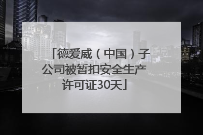 德爱威（中国）子公司被暂扣安全生产许可证30天