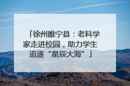 徐州睢宁县：老科学家走进校园，助力学生追逐“星辰大海”