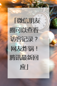 微信朋友圈可以查看访客记录？网友炸锅！腾讯最新回应
