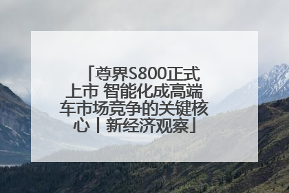 尊界S800正式上市 智能化成高端车市场竞争的关键核心丨新经济观察