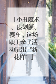 小丑魔术、皮划艇、赛车，这场职工亲子活动玩出“新花样”