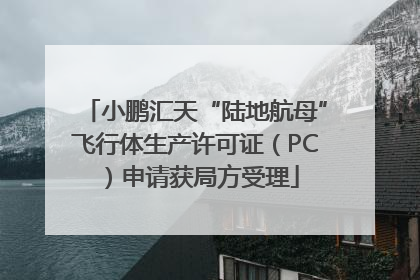 小鹏汇天“陆地航母”飞行体生产许可证（PC）申请获局方受理