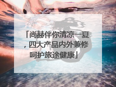 尚赫伴你清凉一夏，四大产品内外兼修呵护旅途健康