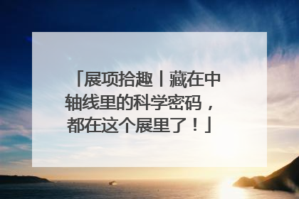 展项拾趣丨藏在中轴线里的科学密码，都在这个展里了！