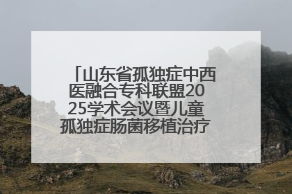 山东省孤独症中西医融合专科联盟2025学术会议暨儿童孤独症肠菌移植治疗技术培训举办