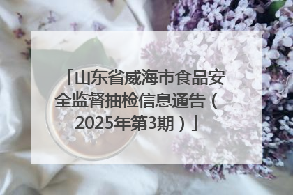 山东省威海市食品安全监督抽检信息通告（2025年第3期）