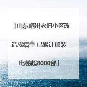 山东晒出老旧小区改造成绩单 已累计加装电梯超8000部