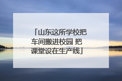 山东这所学校把车间搬进校园 把课堂设在生产线