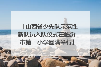 山西省少先队示范性新队员入队仪式在临汾市第一小学圆满举行