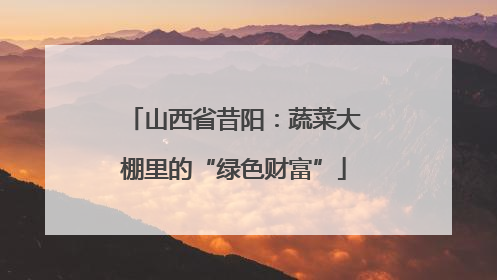 山西省昔阳：蔬菜大棚里的“绿色财富”