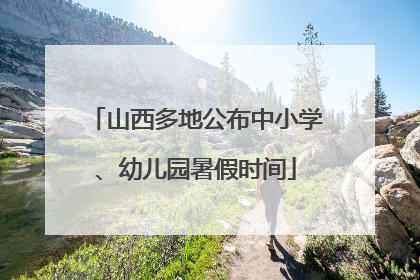 山西多地公布中小学、幼儿园暑假时间
