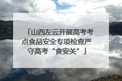 山西左云开展高考考点食品安全专项检查严守高考“食安关”