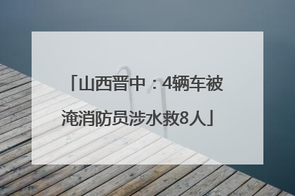 山西晋中：4辆车被淹消防员涉水救8人