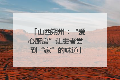 山西朔州：“爱心厨房”让患者尝到“家”的味道