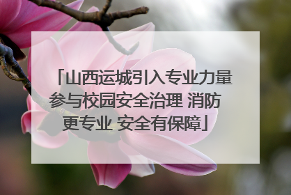 山西运城引入专业力量参与校园安全治理 消防更专业 安全有保障