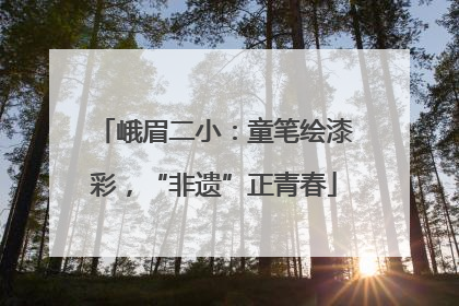 峨眉二小：童笔绘漆彩，“非遗”正青春