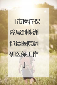市医疗保障局到株洲恺德医院调研医保工作
