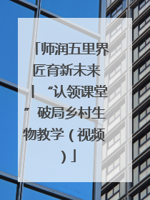 师润五里界 匠育新未来丨“认领课堂”破局乡村生物教学（视频）