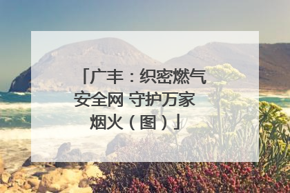 广丰：织密燃气安全网 守护万家烟火（图）