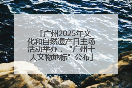 广州2025年文化和自然遗产日主场活动举办，“广州十大文物地标”公布