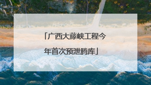广西大藤峡工程今年首次预泄腾库