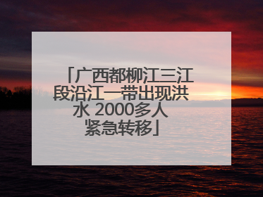 广西都柳江三江段沿江一带出现洪水 2000多人紧急转移