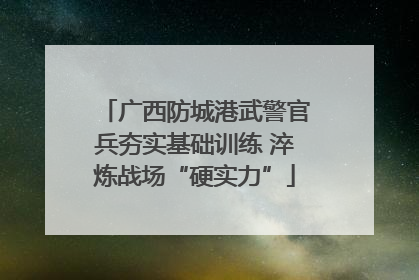 广西防城港武警官兵夯实基础训练 淬炼战场“硬实力”