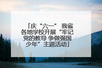 庆“六一” 我省各地学校开展“牢记党的教导 争做强国少年”主题活动