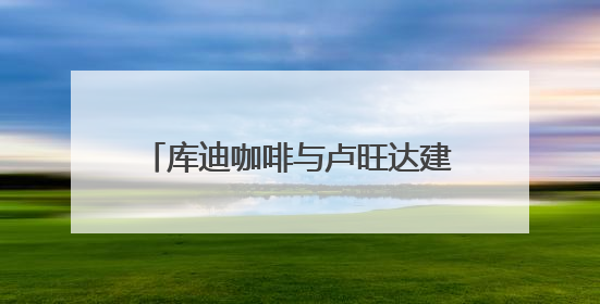 库迪咖啡与卢旺达建立战略合作 打造中卢国际咖啡产业示范园