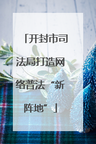开封市司法局打造网络普法“新阵地”