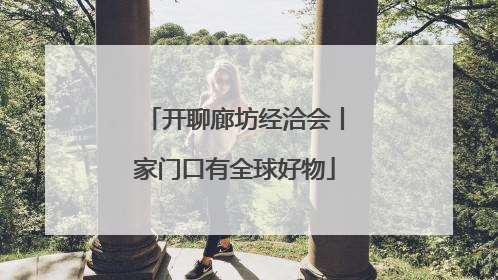开聊廊坊经洽会丨家门口有全球好物