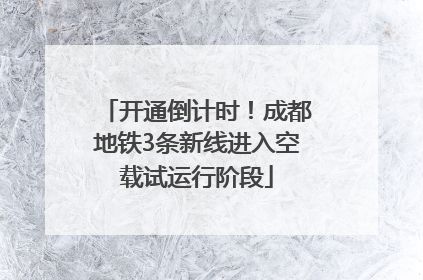 开通倒计时！成都地铁3条新线进入空载试运行阶段