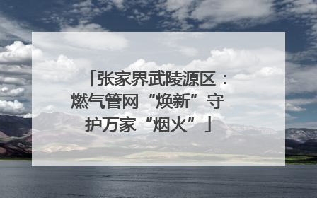 张家界武陵源区：燃气管网“焕新”守护万家“烟火”