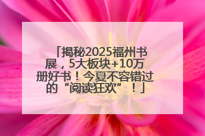 揭秘2025福州书展，5大板块+10万册好书！今夏不容错过的“阅读狂欢”！