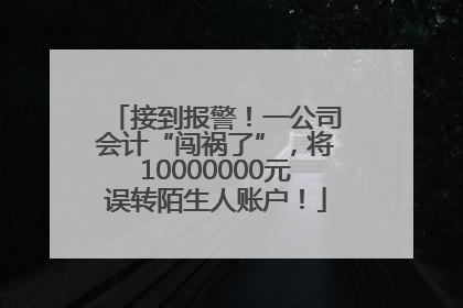 接到报警！一公司会计“闯祸了”，将10000000元误转陌生人账户！