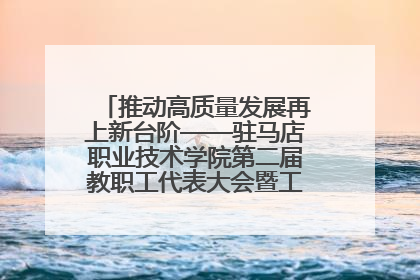 推动高质量发展再上新台阶——驻马店职业技术学院第二届教职工代表大会暨工会会员代表大会第四次会议成功召开