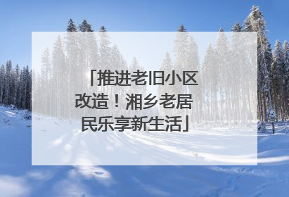推进老旧小区改造！湘乡老居民乐享新生活