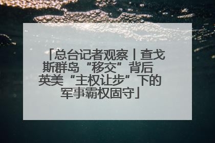 总台记者观察丨查戈斯群岛“移交”背后 英美“主权让步”下的军事霸权固守