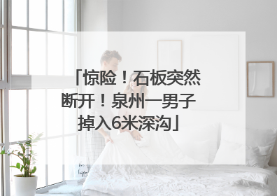 惊险！石板突然断开！泉州一男子掉入6米深沟