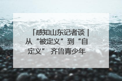 感知山东记者谈｜从“被定义”到“自定义” 齐鲁青少年书写时代新篇