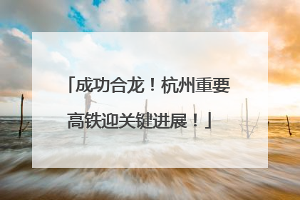 成功合龙！杭州重要高铁迎关键进展！