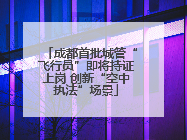 成都首批城管“飞行员”即将持证上岗 创新“空中执法”场景