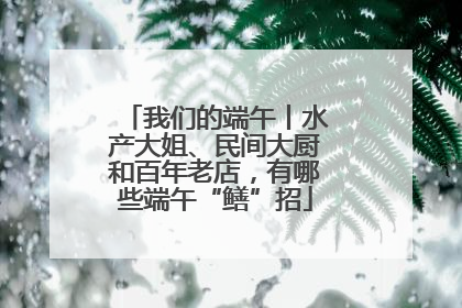 我们的端午丨水产大姐、民间大厨和百年老店，有哪些端午“鳝”招