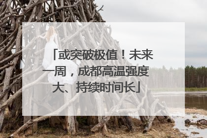 或突破极值！未来一周，成都高温强度大、持续时间长