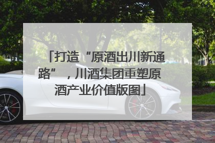打造“原酒出川新通路”，川酒集团重塑原酒产业价值版图