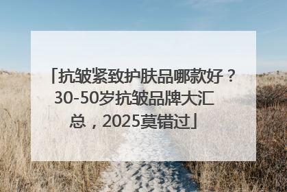 抗皱紧致护肤品哪款好？30-50岁抗皱品牌大汇总，2025莫错过