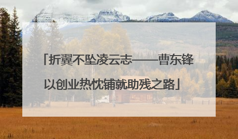 折翼不坠凌云志——曹东锋以创业热忱铺就助残之路