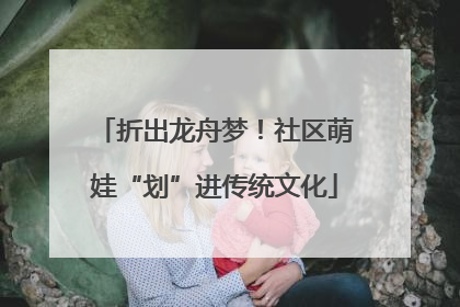 折出龙舟梦！社区萌娃“划”进传统文化