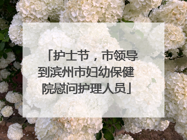 护士节，市领导到滨州市妇幼保健院慰问护理人员