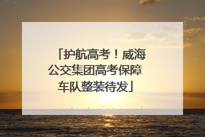 护航高考！威海公交集团高考保障车队整装待发